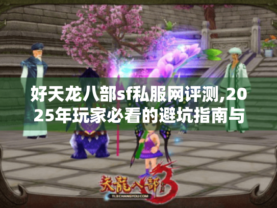 好天龙八部sf私服网评测,2025年玩家必看的避坑指南与资源地图 好天龙八部sf私服网评测,2025年玩家必看的避坑指南与资源地图