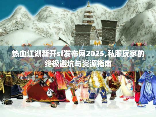 热血江湖新开sf发布网2025,私服玩家的终极避坑与资源指南 热血江湖新开sf发布网2025,私服玩家的终极避坑与资源指南