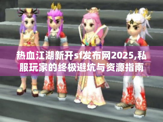 热血江湖新开sf发布网2025,私服玩家的终极避坑与资源指南 热血江湖新开sf发布网2025,私服玩家的终极避坑与资源指南