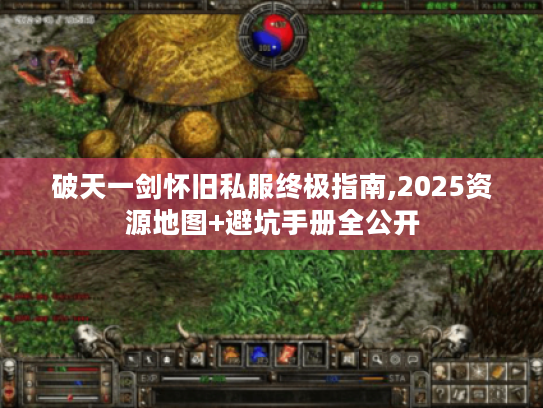 破天一剑怀旧私服终极指南,2025资源地图+避坑手册全公开 破天一剑怀旧私服终极指南,2025资源地图+避坑手册全公开