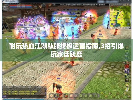 耐玩热血江湖私服终极运营指南,3招引爆玩家活跃度 耐玩热血江湖私服终极运营指南,3招引爆玩家活跃度