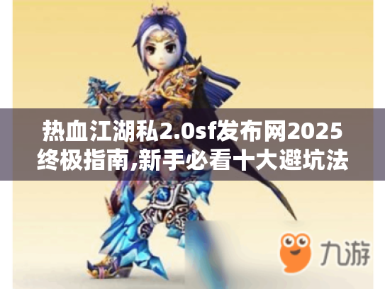 热血江湖私2.0sf发布网2025终极指南,新手必看十大避坑法则 热血江湖私2.0sf发布网2025终极指南,新手必看十大避坑法则