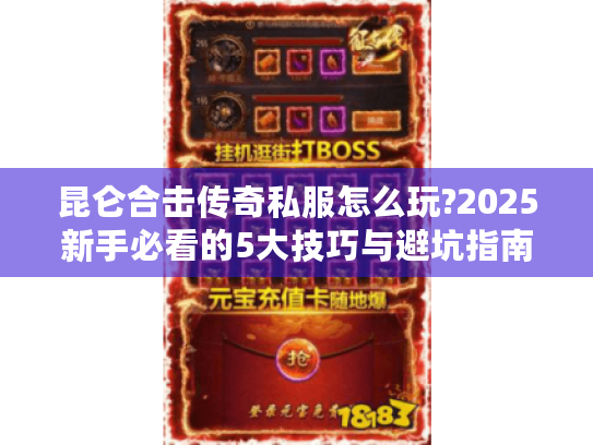昆仑合击传奇私服怎么玩?2025新手必看的5大技巧与避坑指南 昆仑合击传奇私服怎么玩?2025新手必看的5大技巧与避坑指南