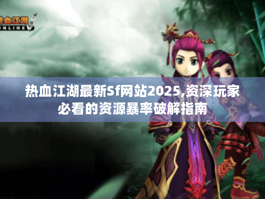 热血江湖最新Sf网站2025,资深玩家必看的资源暴率破解指南 热血江湖最新Sf网站2025,资深玩家必看的资源暴率破解指南