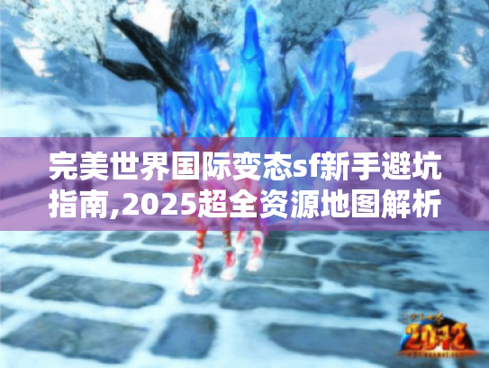 完美世界国际变态sf新手避坑指南,2025超全资源地图解析