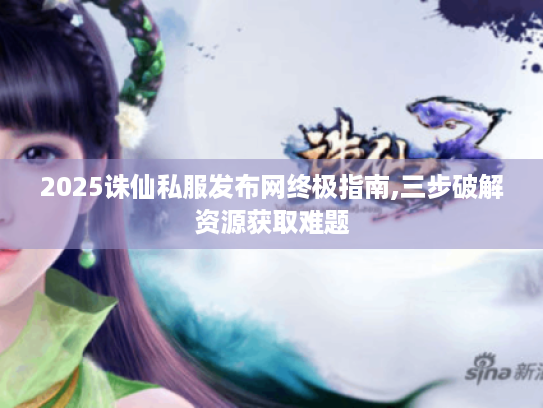 2025诛仙私服发布网终极指南,三步破解资源获取难题