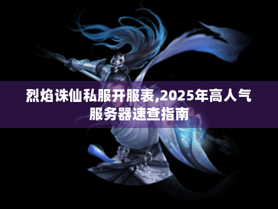 烈焰诛仙私服开服表,2025年高人气服务器速查指南 烈焰诛仙私服开服表,2025年高人气服务器速查指南
