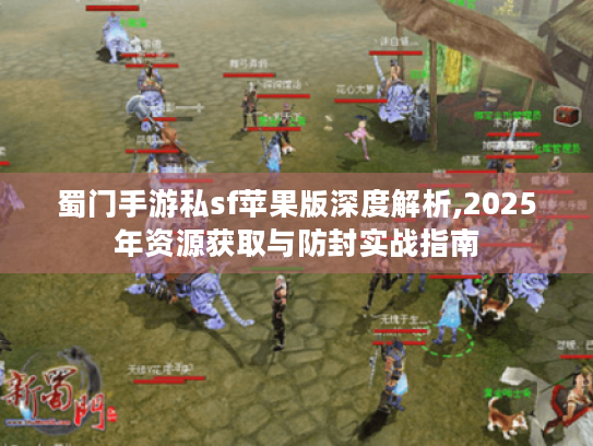 蜀门手游私sf苹果版深度解析,2025年资源获取与防封实战指南 蜀门手游私sf苹果版深度解析,2025年资源获取与防封实战指南