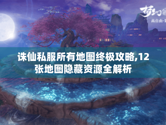 诛仙私服所有地图终极攻略,12张地图隐藏资源全解析 诛仙私服所有地图终极攻略,12张地图隐藏资源全解析