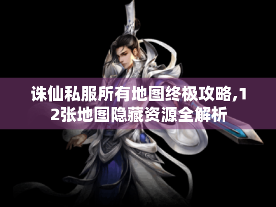 诛仙私服所有地图终极攻略,12张地图隐藏资源全解析 诛仙私服所有地图终极攻略,12张地图隐藏资源全解析