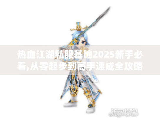 热血江湖私服基地2025新手必看,从零起步到高手速成全攻略 热血江湖私服基地2025新手必看,从零起步到高手速成全攻略