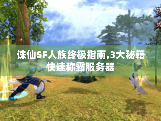 诛仙SF人族终极指南,3大秘籍快速称霸服务器 诛仙SF人族终极指南,3大秘籍快速称霸服务器