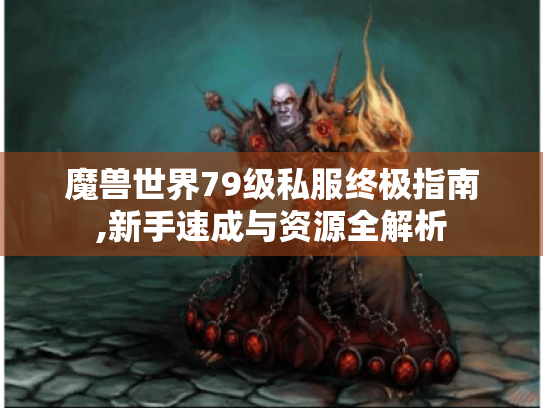 魔兽世界79级私服终极指南,新手速成与资源全解析