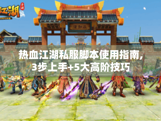 热血江湖私服脚本使用指南,3步上手+5大高阶技巧 热血江湖私服脚本使用指南,3步上手+5大高阶技巧