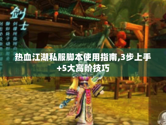 热血江湖私服脚本使用指南,3步上手+5大高阶技巧 热血江湖私服脚本使用指南,3步上手+5大高阶技巧