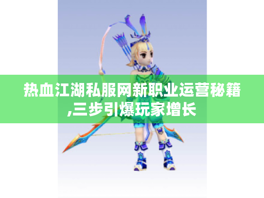 热血江湖私服网新职业运营秘籍,三步引爆玩家增长 热血江湖私服网新职业运营秘籍,三步引爆玩家增长