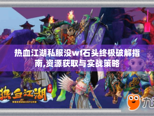 热血江湖私服没wf石头终极破解指南,资源获取与实战策略 热血江湖私服没wf石头终极破解指南,资源获取与实战策略