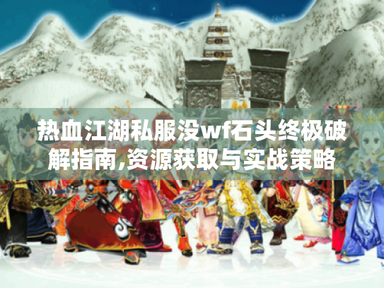 热血江湖私服没wf石头终极破解指南,资源获取与实战策略 热血江湖私服没wf石头终极破解指南,资源获取与实战策略