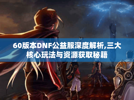 60版本DNF公益服深度解析,三大核心玩法与资源获取秘籍 60版本DNF公益服深度解析,三大核心玩法与资源获取秘籍