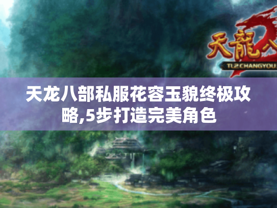 天龙八部私服花容玉貌终极攻略,5步打造完美角色 天龙八部私服花容玉貌终极攻略,5步打造完美角色