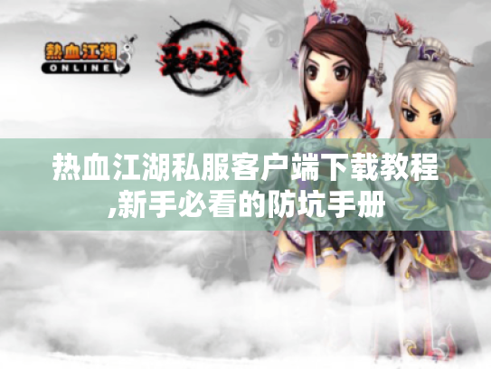热血江湖私服客户端下载教程,新手必看的防坑手册 热血江湖私服客户端下载教程,新手必看的防坑手册