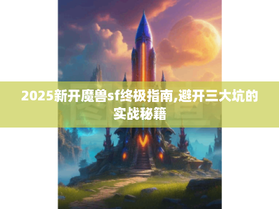 2025新开魔兽sf终极指南,避开三大坑的实战秘籍