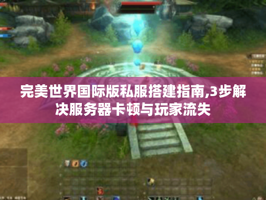 完美世界国际版私服搭建指南,3步解决服务器卡顿与玩家流失 完美世界国际版私服搭建指南,3步解决服务器卡顿与玩家流失