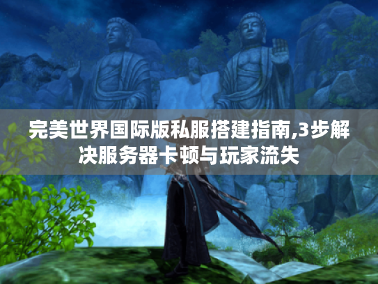 完美世界国际版私服搭建指南,3步解决服务器卡顿与玩家流失