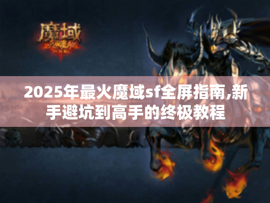 2025年最火魔域sf全屏指南,新手避坑到高手的终极教程 2025年最火魔域sf全屏指南,新手避坑到高手的终极教程