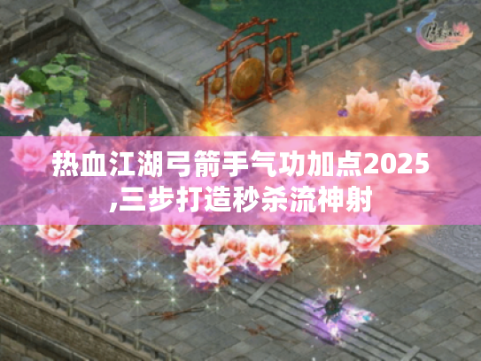 热血江湖弓箭手气功加点2025,三步打造秒杀流神射 热血江湖弓箭手气功加点2025,三步打造秒杀流神射
