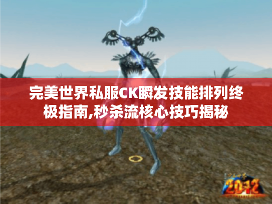 完美世界私服CK瞬发技能排列终极指南,秒杀流核心技巧揭秘 完美世界私服CK瞬发技能排列终极指南,秒杀流核心技巧揭秘