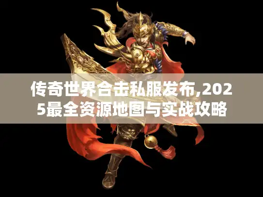 传奇世界合击私服发布,2025最全资源地图与实战攻略 传奇世界合击私服发布,2025最全资源地图与实战攻略