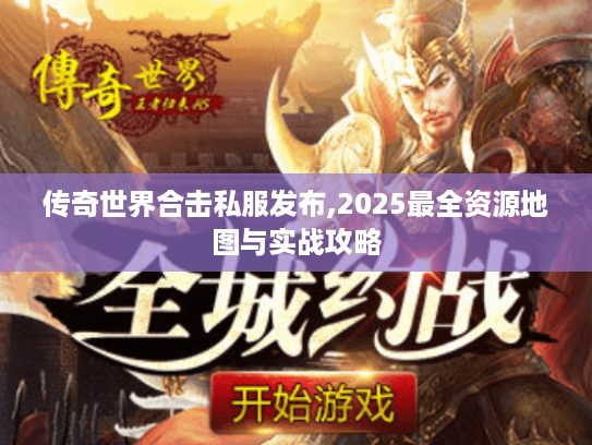 传奇世界合击私服发布,2025最全资源地图与实战攻略