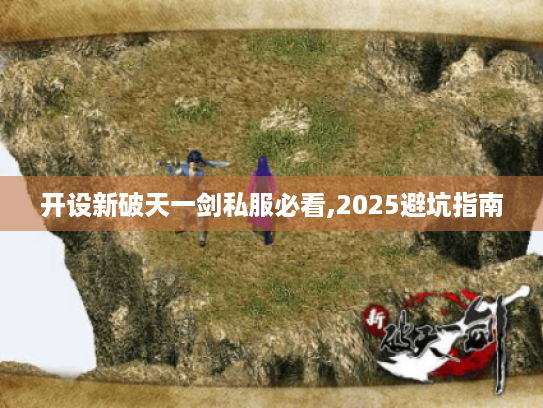 开设新破天一剑私服必看,2025避坑指南 开设新破天一剑私服必看,2025避坑指南