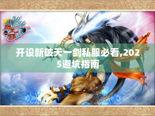 开设新破天一剑私服必看,2025避坑指南 开设新破天一剑私服必看,2025避坑指南