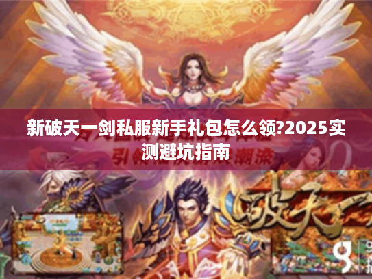 新破天一剑私服新手礼包怎么领?2025实测避坑指南 新破天一剑私服新手礼包怎么领?2025实测避坑指南