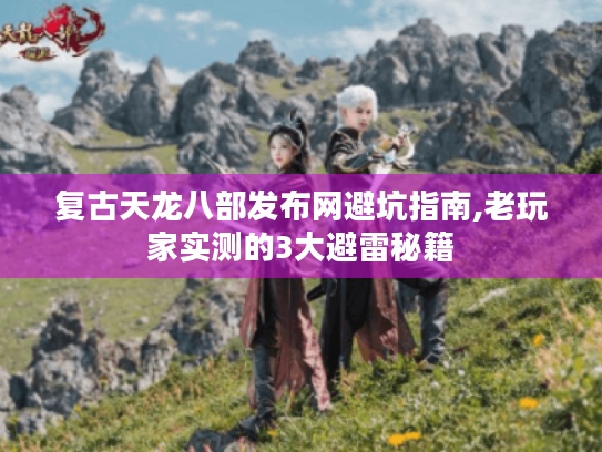 复古天龙八部发布网避坑指南,老玩家实测的3大避雷秘籍 复古天龙八部发布网避坑指南,老玩家实测的3大避雷秘籍