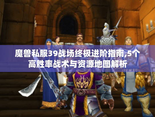 魔兽私服39战场终极进阶指南,5个高胜率战术与资源地图解析 魔兽私服39战场终极进阶指南,5个高胜率战术与资源地图解析