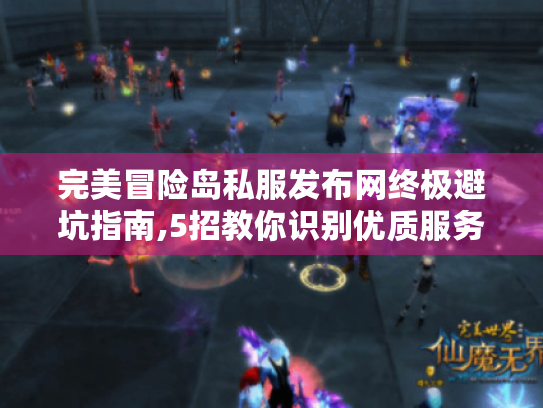 完美冒险岛私服发布网终极避坑指南,5招教你识别优质服务器 完美冒险岛私服发布网终极避坑指南,5招教你识别优质服务器
