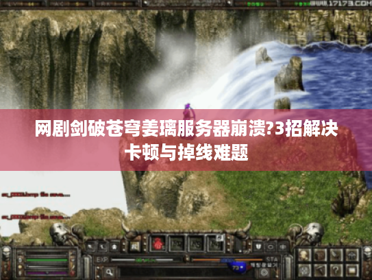 网剧剑破苍穹姜璃服务器崩溃?3招解决卡顿与掉线难题 网剧剑破苍穹姜璃服务器崩溃?3招解决卡顿与掉线难题