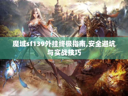 魔域sf139外挂终极指南,安全避坑与实战技巧 魔域sf139外挂终极指南,安全避坑与实战技巧