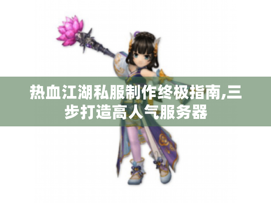 热血江湖私服制作终极指南,三步打造高人气服务器 热血江湖私服制作终极指南,三步打造高人气服务器
