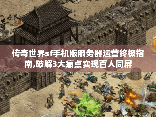 传奇世界sf手机版服务器运营终极指南,破解3大痛点实现百人同屏