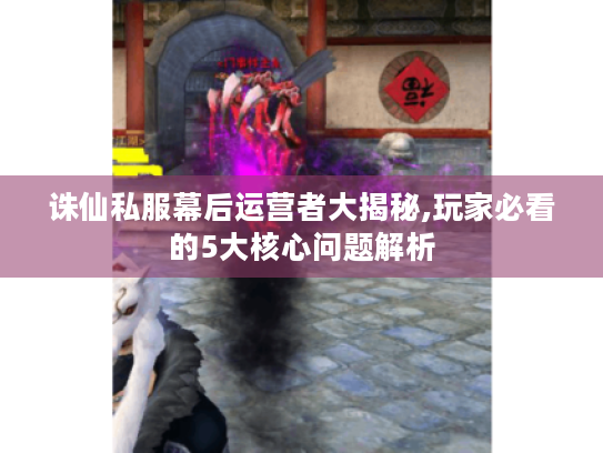 诛仙私服幕后运营者大揭秘,玩家必看的5大核心问题解析 诛仙私服幕后运营者大揭秘,玩家必看的5大核心问题解析