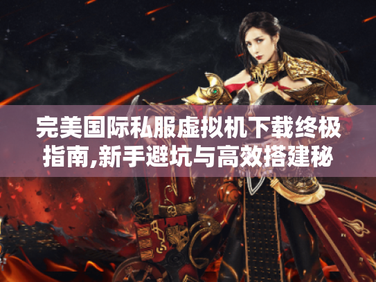 完美国际私服虚拟机下载终极指南,新手避坑与高效搭建秘籍 完美国际私服虚拟机下载终极指南,新手避坑与高效搭建秘籍
