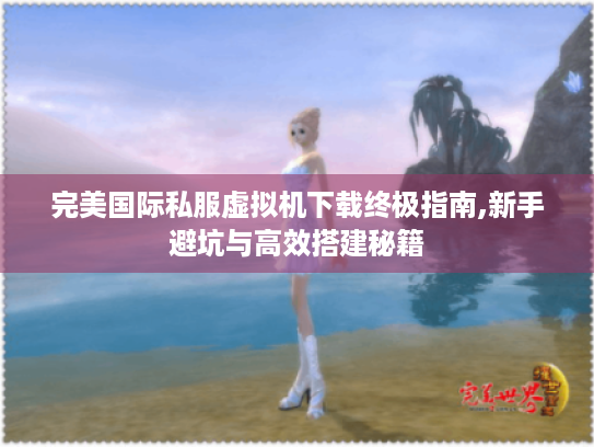 完美国际私服虚拟机下载终极指南,新手避坑与高效搭建秘籍 完美国际私服虚拟机下载终极指南,新手避坑与高效搭建秘籍