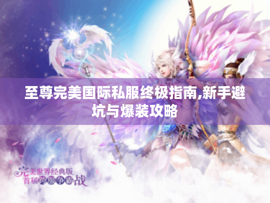 至尊完美国际私服终极指南,新手避坑与爆装攻略 至尊完美国际私服终极指南,新手避坑与爆装攻略