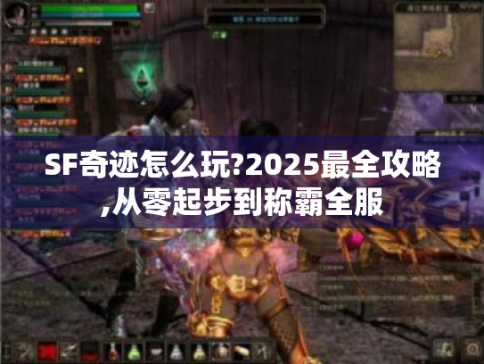 SF奇迹怎么玩?2025最全攻略,从零起步到称霸全服 SF奇迹怎么玩?2025最全攻略,从零起步到称霸全服