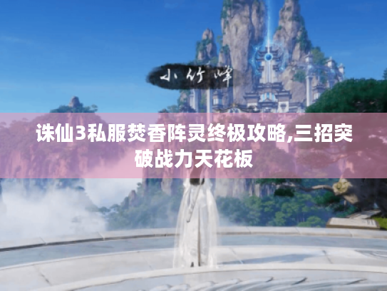 诛仙3私服焚香阵灵终极攻略,三招突破战力天花板