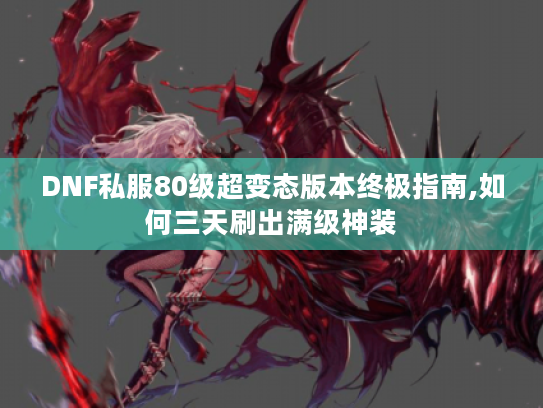DNF私服80级超变态版本终极指南,如何三天刷出满级神装 DNF私服80级超变态版本终极指南,如何三天刷出满级神装